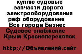 куплю судовые запчасти дорого.!электрооборудования!реф оборудования! - Все города Бизнес » Судовое снабжение   . Крым,Красноперекопск